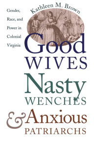 Title: Good Wives, Nasty Wenches, and Anxious Patriarchs: Gender, Race, and Power in Colonial Virginia / Edition 1, Author: Kathleen M. Brown