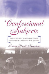 Title: Confessional Subjects: Revelations of Gender and Power in Victorian Literature and Culture, Author: Susan David Bernstein