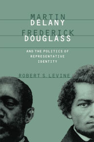 Title: Martin Delany, Frederick Douglass, and the Politics of Representative Identity, Author: Robert S. Levine