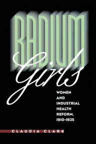 Title: Radium Girls: Women and Industrial Health Reform, 1910-1935 / Edition 1, Author: Claudia Clark