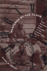 Title: Mastered by the Clock: Time, Slavery, and Freedom in the American South / Edition 1, Author: Mark M. Smith