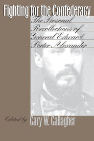 Title: Fighting for the Confederacy: The Personal Recollections of General Edward Porter Alexander, Author: Gary W. Gallagher