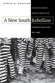 Title: A New South Rebellion: The Battle against Convict Labor in the Tennessee Coalfields, 1871-1896 / Edition 1, Author: Karin A. Shapiro