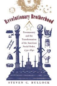 Title: Revolutionary Brotherhood: Freemasonry and the Transformation of the American Social Order, 1730-1840 / Edition 2, Author: Steven C. Bullock