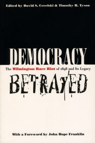 Title: Democracy Betrayed: The Wilmington Race Riot of 1898 and Its Legacy / Edition 1, Author: David S. Cecelski