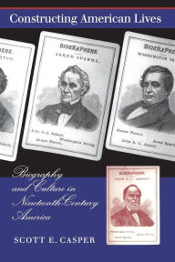 Title: Constructing American Lives: Biography and Culture in Nineteenth-Century America / Edition 1, Author: Scott E. Casper