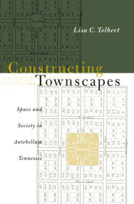 Title: Constructing Townscapes: Space and Society in Antebellum Tennessee, Author: Lisa C Tolbert