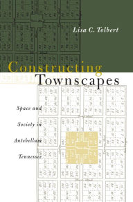 Title: Constructing Townscapes: Space and Society in Antebellum Tennessee / Edition 1, Author: Lisa C. Tolbert