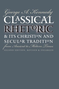 Title: Classical Rhetoric and Its Christian and Secular Tradition from Ancient to Modern Times / Edition 2, Author: George A. Kennedy