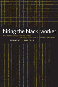 Title: Hiring the Black Worker: The Racial Integration of the Southern Textile Industry, 1960-1980 / Edition 1, Author: Timothy J. Minchin