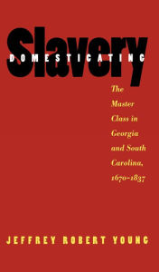 Title: Domesticating Slavery: The Master Class in Georgia and South Carolina, 1670-1837 / Edition 1, Author: Jeffrey Robert Young