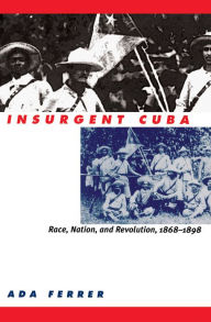 Title: Insurgent Cuba: Race, Nation, and Revolution, 1868-1898 / Edition 1, Author: Ada Ferrer
