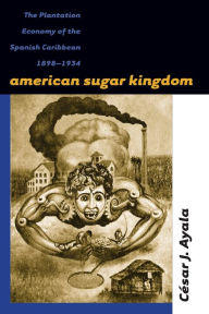 Title: American Sugar Kingdom: The Plantation Economy of the Spanish Caribbean, 1898-1934 / Edition 1, Author: César J. Ayala