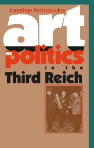 Title: Art As Politics in the Third Reich / Edition 1, Author: Jonathan Petropoulos