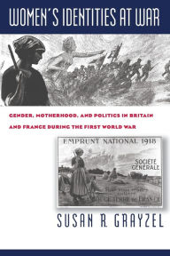 Title: Women's Identities at War: Gender, Motherhood, and Politics in Britain and France during the First World War / Edition 1, Author: Susan R. Grayzel
