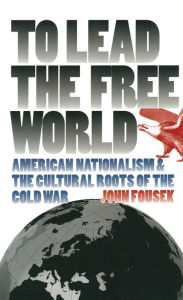 Title: To Lead the Free World: American Nationalism and the Cultural Roots of the Cold War / Edition 1, Author: John Fousek