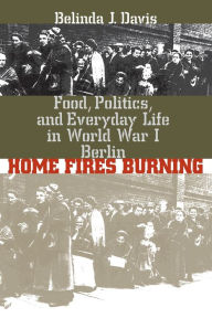 Title: Home Fires Burning: Food, Politics, and Everyday Life in World War I Berlin / Edition 1, Author: Belinda J. Davis