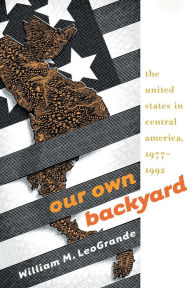 Title: Our Own Backyard: The United States in Central America, 1977-1992 / Edition 1, Author: William M. LeoGrande