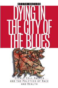 Title: Dying in the City of the Blues: Sickle Cell Anemia and the Politics of Race and Health / Edition 1, Author: Keith Wailoo