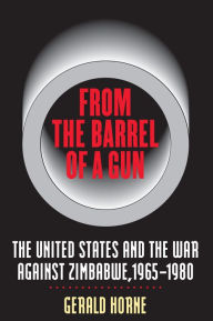 Title: From the Barrel of a Gun: The United States and the War against Zimbabwe, 1965-1980 / Edition 1, Author: Gerald Horne