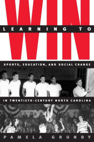 Title: Learning to Win: Sports, Education, and Social Change in Twentieth-Century North Carolina / Edition 1, Author: Pamela Grundy