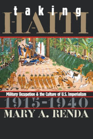 Title: Taking Haiti: Military Occupation and the Culture of U.S. Imperialism, 1915-1940 / Edition 1, Author: Mary A. Renda