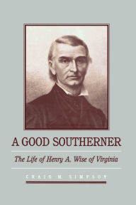Title: A Good Southerner: The Life of Henry A. Wise of Virginia, Author: Craig M. Simpson