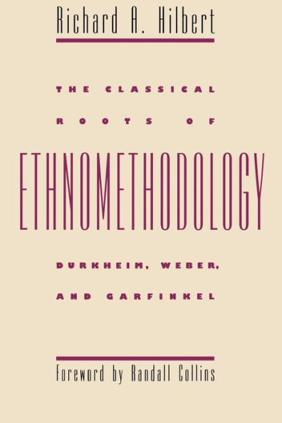 The Classical Roots of Ethnomethodology: Durkheim, Weber, and Garfinkel / Edition 1