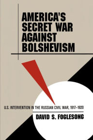 Title: America's Secret War against Bolshevism: U.S. Intervention in the Russian Civil War, 1917-1920, Author: David S. Foglesong