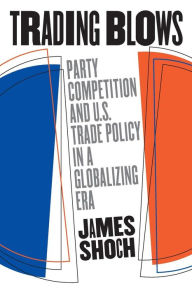 Title: Trading Blows: Party Competition and U.S. Trade Policy in a Globalizing Era / Edition 1, Author: James Shoch