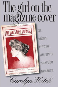 Title: The Girl on the Magazine Cover: The Origins of Visual Stereotypes in American Mass Media / Edition 1, Author: Carolyn Kitch