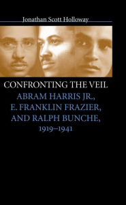 Title: Confronting the Veil: Abram Harris Jr., E. Franklin Frazier, and Ralph Bunche, 1919-1941 / Edition 1, Author: Jonathan Scott Holloway