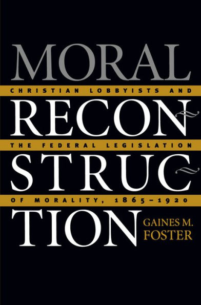 Moral Reconstruction: Christian Lobbyists and the Federal Legislation of Morality, 1865-1920 / Edition 1