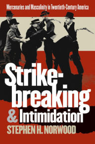 Title: Strikebreaking and Intimidation: Mercenaries and Masculinity in Twentieth-Century America / Edition 1, Author: Stephen H. Norwood