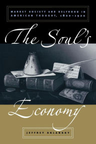 Title: The Soul's Economy: Market Society and Selfhood in American Thought, 1820-1920 / Edition 1, Author: Jeffrey Sklansky