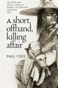 Title: A Short, Offhand, Killing Affair: Soldiers and Social Conflict during the Mexican-American War / Edition 1, Author: Paul Foos