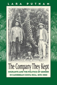 Title: The Company They Kept: Migrants and the Politics of Gender in Caribbean Costa Rica, 1870-1960 / Edition 1, Author: Lara Putnam