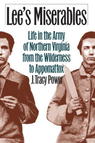 Title: Lee's Miserables: Life in the Army of Northern Virginia from the Wilderness to Appomattox, Author: J. Tracy Power