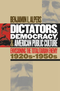 Title: Dictators, Democracy, and American Public Culture: Envisioning the Totalitarian Enemy, 1920s-1950s / Edition 1, Author: Benjamin L. Alpers