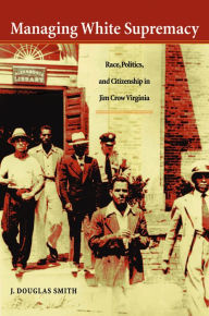 Title: Managing White Supremacy: Race, Politics, and Citizenship in Jim Crow Virginia / Edition 1, Author: J. Douglas Smith