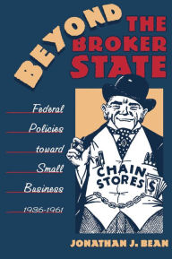 Title: Beyond the Broker State: Federal Policies Toward Small Business, 1936-1961, Author: Jonathan J. Bean
