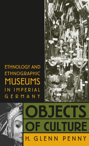 Objects of Culture: Ethnology and Ethnographic Museums in Imperial Germany / Edition 1