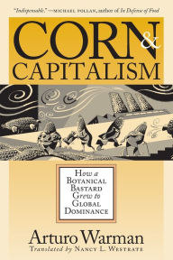 Title: Corn and Capitalism: How a Botanical Bastard Grew to Global Dominance / Edition 1, Author: Arturo Warman