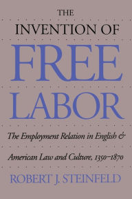 Title: The Invention of Free Labor: The Employment Relation in English and American Law and Culture, 1350-1870 / Edition 1, Author: Robert J. Steinfeld