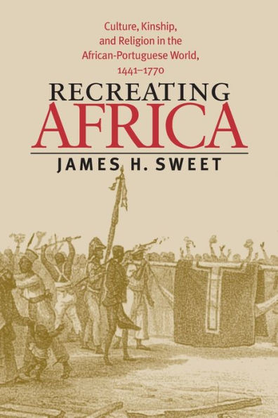 Recreating Africa: Culture, Kinship, and Religion in the African-Portuguese World, 1441-1770 / Edition 1