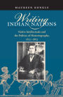 Writing Indian Nations: Native Intellectuals and the Politics of Historiography, 1827-1863 / Edition 1