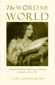 Title: The Word in the World: Evangelical Writing, Publishing, and Reading in America, 1789-1880 / Edition 1, Author: Candy Gunther Brown