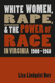 Title: White Women, Rape, and the Power of Race in Virginia, 1900-1960 / Edition 1, Author: Lisa Lindquist Dorr