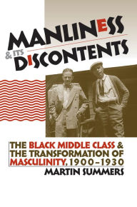 Title: Manliness and Its Discontents: The Black Middle Class and the Transformation of Masculinity, 1900-1930 / Edition 1, Author: Martin Summers