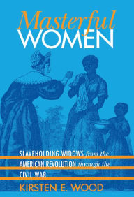 Title: Masterful Women: Slaveholding Widows from the American Revolution through the Civil War / Edition 1, Author: Kirsten E. Wood